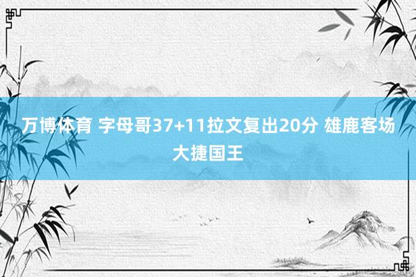 万博体育 字母哥37+11拉文复出20分 雄鹿客场大捷国王
