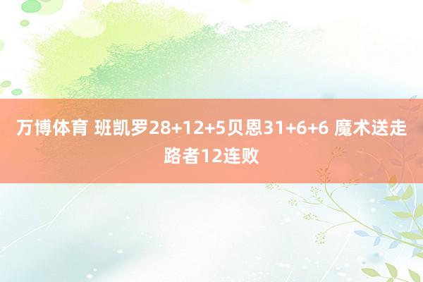 万博体育 班凯罗28+12+5贝恩31+6+6 魔术送走路者12连败