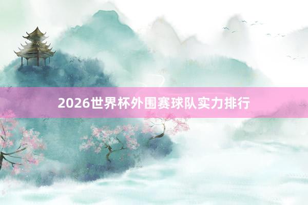 2026世界杯外围赛球队实力排行