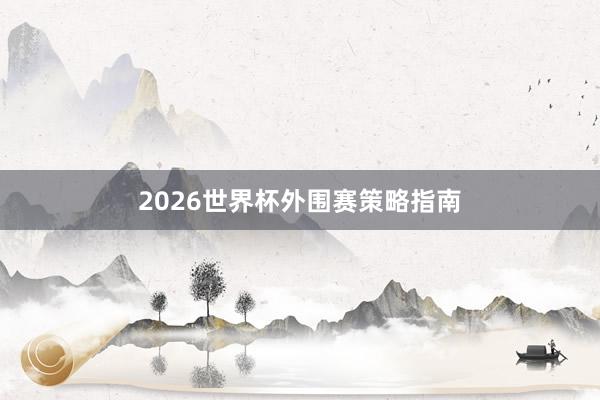 2026世界杯外围赛策略指南