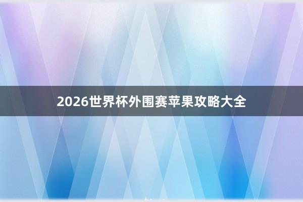 2026世界杯外围赛苹果攻略大全