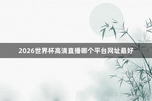 2026世界杯高清直播哪个平台网址最好