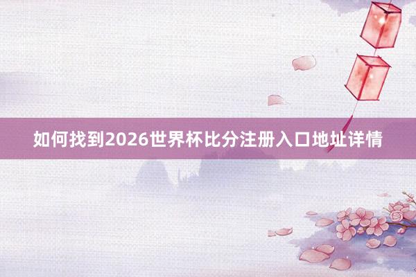 如何找到2026世界杯比分注册入口地址详情