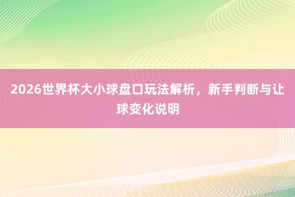 2026世界杯大小球盘口玩法解析，新手判断与让球变化说明