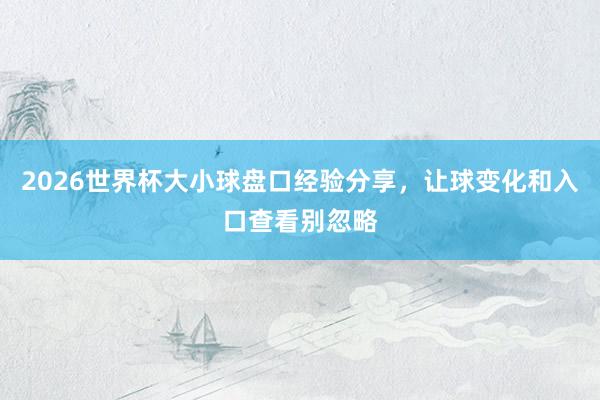 2026世界杯大小球盘口经验分享，让球变化和入口查看别忽略
