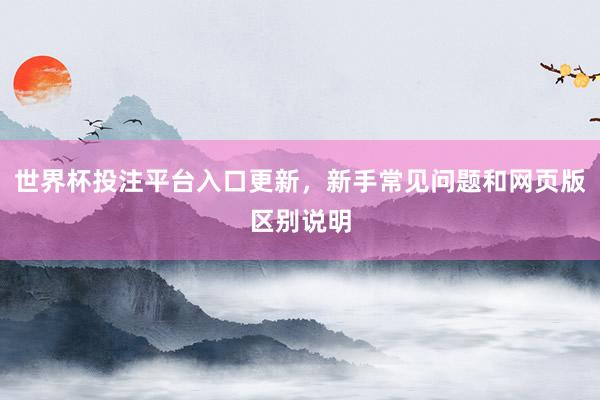 世界杯投注平台入口更新，新手常见问题和网页版区别说明