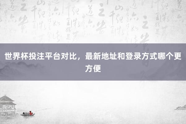 世界杯投注平台对比，最新地址和登录方式哪个更方便