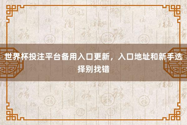 世界杯投注平台备用入口更新，入口地址和新手选择别找错