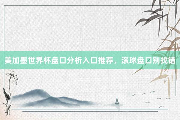美加墨世界杯盘口分析入口推荐，滚球盘口别找错