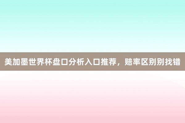 美加墨世界杯盘口分析入口推荐，赔率区别别找错