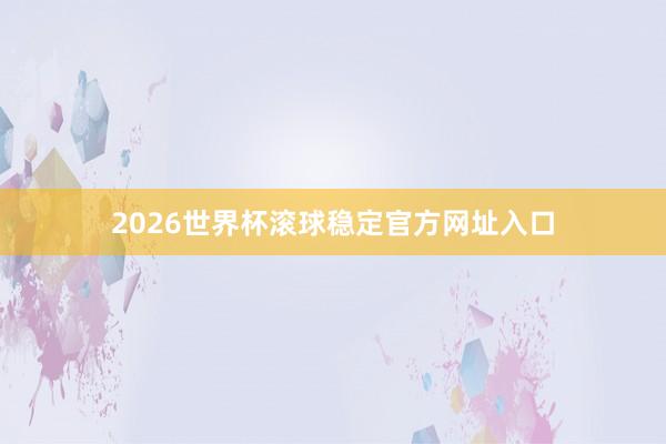2026世界杯滚球稳定官方网址入口