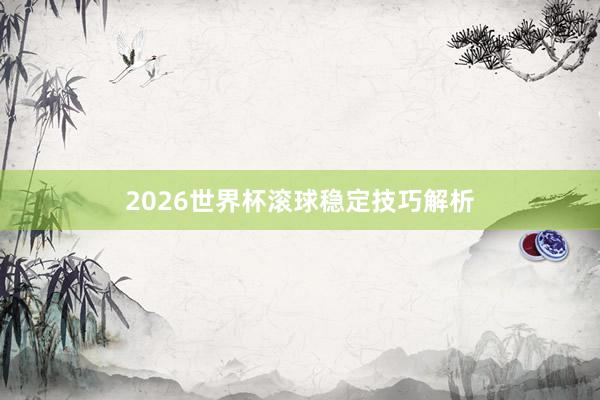 2026世界杯滚球稳定技巧解析