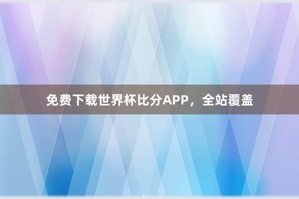 免费下载世界杯比分APP，全站覆盖