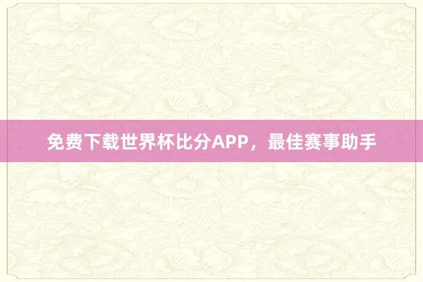 免费下载世界杯比分APP，最佳赛事助手