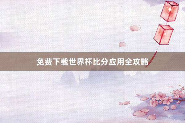 免费下载世界杯比分应用全攻略