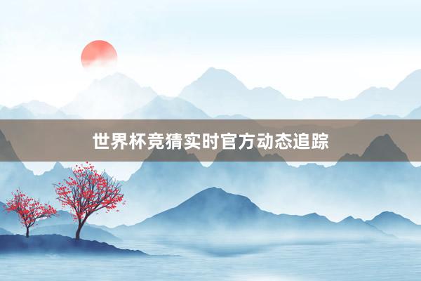 世界杯竞猜实时官方动态追踪