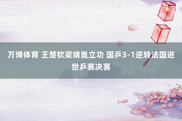 万博体育 王楚钦梁靖崑立功 国乒3-1逆转法国进世乒赛决赛