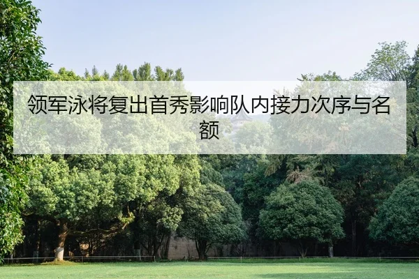 领军泳将复出首秀影响队内接力次序与名额